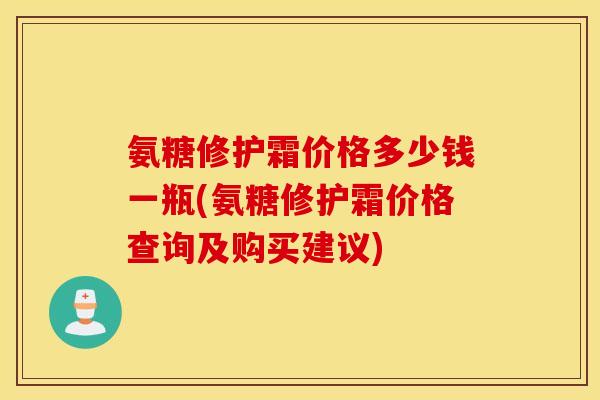 氨糖修护霜价格多少钱一瓶(氨糖修护霜价格查询及购买建议)