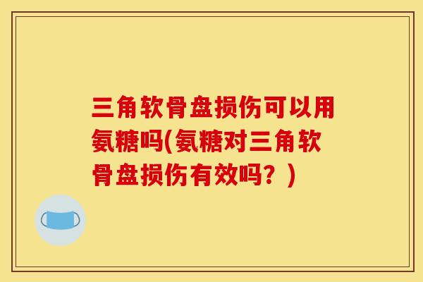 三角软骨盘损伤可以用氨糖吗(氨糖对三角软骨盘损伤有效吗？)