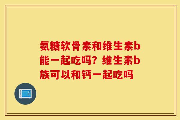 氨糖软骨素和维生素b能一起吃吗？维生素b族可以和钙一起吃吗