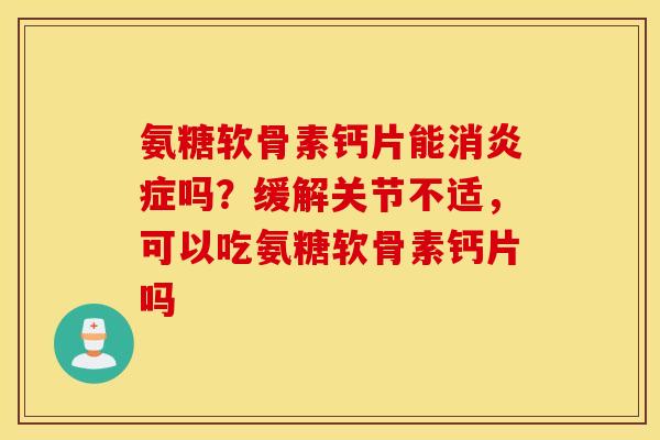 氨糖软骨素钙片能消炎症吗？缓解关节不适，可以吃氨糖软骨素钙片吗