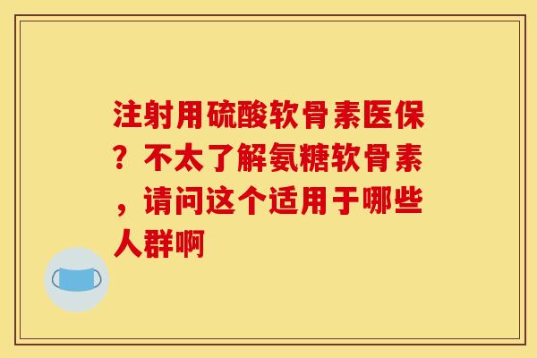 注射用硫酸软骨素医保？不太了解氨糖软骨素，请问这个适用于哪些人群啊