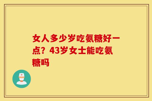 女人多少岁吃氨糖好一点？43岁女士能吃氨糖吗