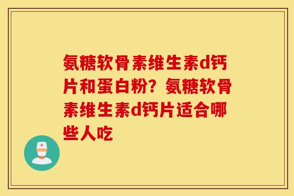 氨糖软骨素维生素d钙片和蛋白粉？氨糖软骨素维生素d钙片适合哪些人吃