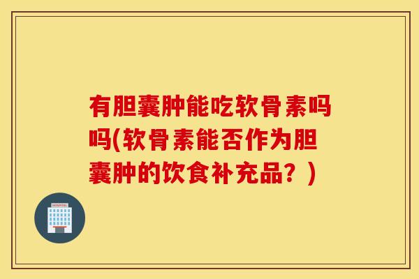 有胆囊肿能吃软骨素吗吗(软骨素能否作为胆囊肿的饮食补充品？)