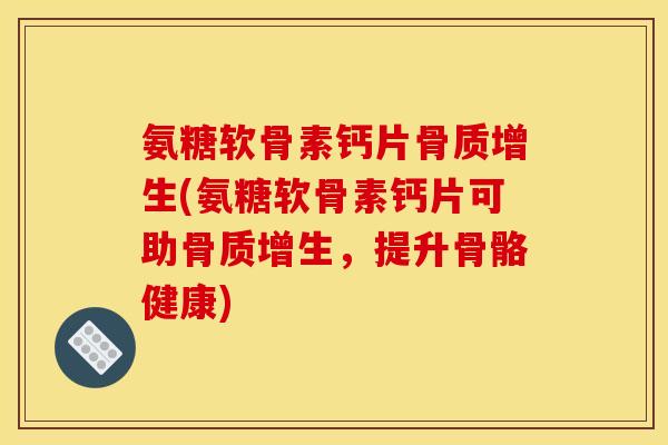 氨糖软骨素钙片骨质增生(氨糖软骨素钙片可助骨质增生,提升骨骼健康) 氨糖软骨素钙片骨质增生(氨糖软骨素钙片可助骨质增生,提升骨骼健康)