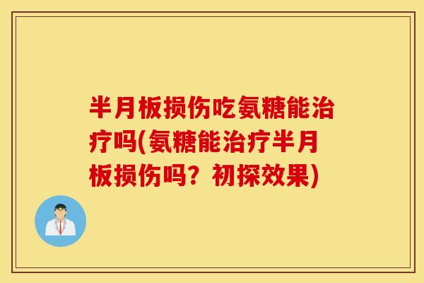 半月板损伤吃氨糖能治疗吗(氨糖能治疗半月板损伤吗？初探效果)