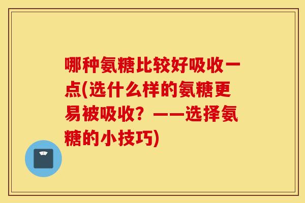 哪种氨糖比较好吸收一点(选什么样的氨糖更易被吸收？——选择氨糖的小技巧)