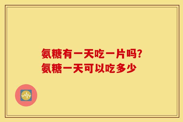 氨糖有一天吃一片吗？氨糖一天可以吃多少