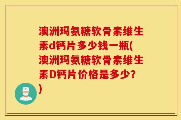 澳洲玛氨糖软骨素维生素d钙片多少钱一瓶(澳洲玛氨糖软骨素维生素D钙片价格是多少？)