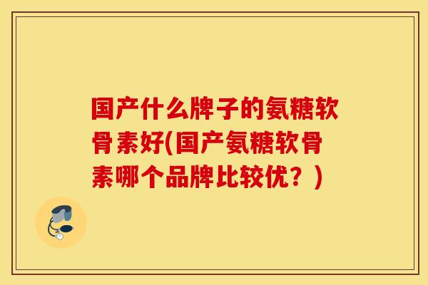 国产什么牌子的氨糖软骨素好(国产氨糖软骨素哪个品牌比较优？)