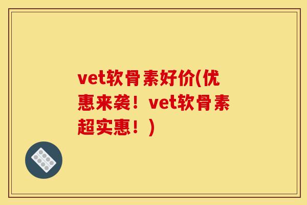 vet软骨素好价(优惠来袭！vet软骨素超实惠！)