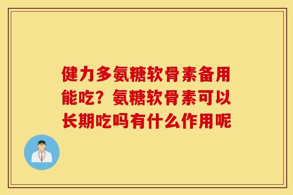 健力多氨糖软骨素备用能吃？氨糖软骨素可以长期吃吗有什么作用呢