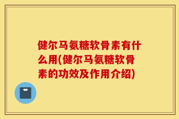 健尔马氨糖软骨素有什么用(健尔马氨糖软骨素的功效及作用介绍)