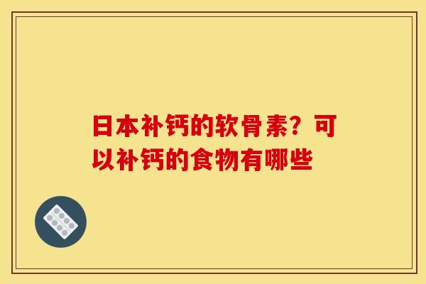 日本补钙的软骨素？可以补钙的食物有哪些