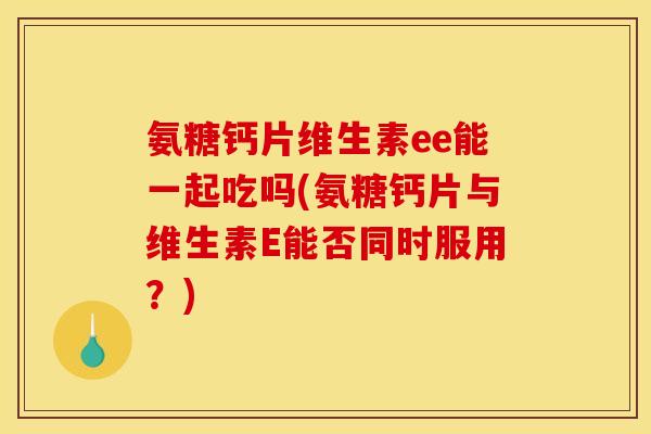 氨糖钙片维生素ee能一起吃吗(氨糖钙片与维生素E能否同时服用？)