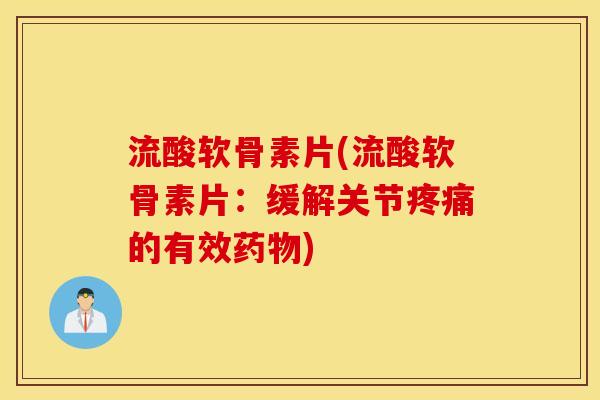 流酸软骨素片(流酸软骨素片：缓解关节疼痛的有效药物)