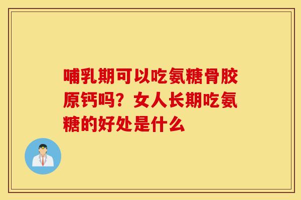 哺乳期可以吃氨糖骨胶原钙吗？女人长期吃氨糖的好处是什么