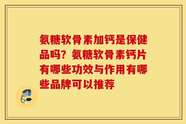 氨糖软骨素加钙是保健品吗？氨糖软骨素钙片有哪些功效与作用有哪些品牌可以推荐