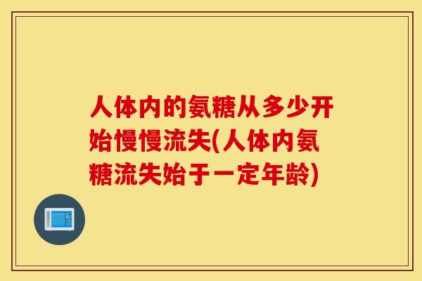 人体内的氨糖从多少开始慢慢流失(人体内氨糖流失始于一定年龄)