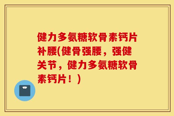 健力多氨糖软骨素钙片补腰(健骨强腰，强健关节，健力多氨糖软骨素钙片！)