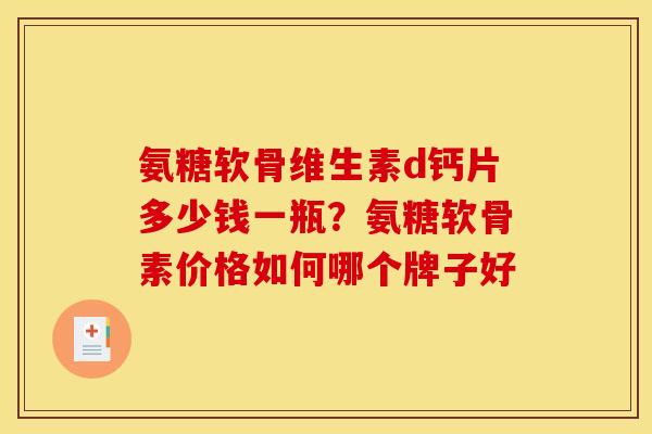 氨糖软骨维生素d钙片多少钱一瓶？氨糖软骨素价格如何哪个牌子好
