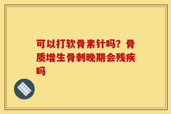 可以打软骨素针吗？骨质增生骨刺晚期会残疾吗