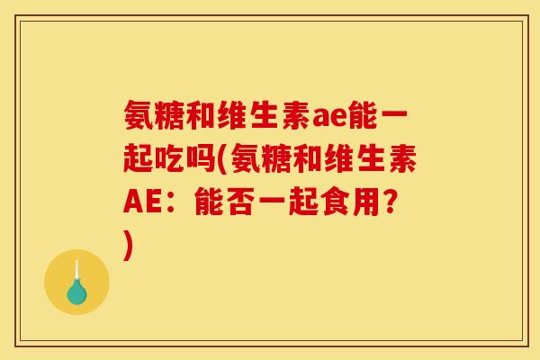 氨糖和维生素ae能一起吃吗(氨糖和维生素AE:能否一起食用?) 氨糖和维生素ae能一起吃吗(氨糖和维生素AE:能否一起食用?)