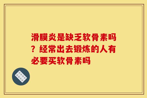 滑膜炎是缺乏软骨素吗?经常出去锻炼的人有必要买软骨素吗 滑膜炎是缺乏软骨素吗?经常出去锻炼的人有必要买软骨素吗