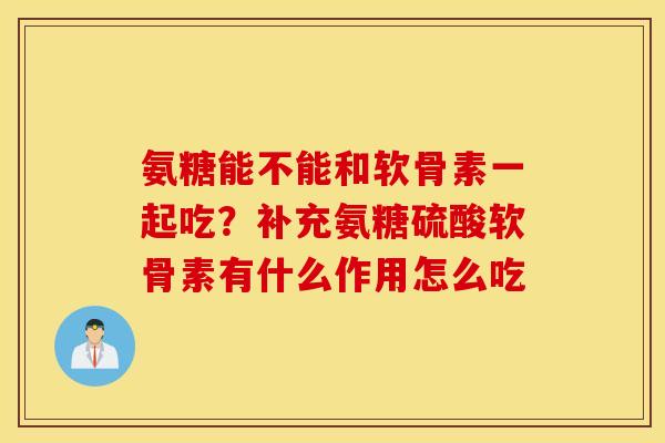 氨糖能不能和软骨素一起吃？补充氨糖硫酸软骨素有什么作用怎么吃