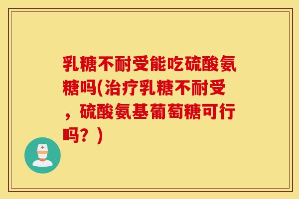 乳糖不耐受能吃硫酸氨糖吗(治疗乳糖不耐受，硫酸氨基葡萄糖可行吗？)