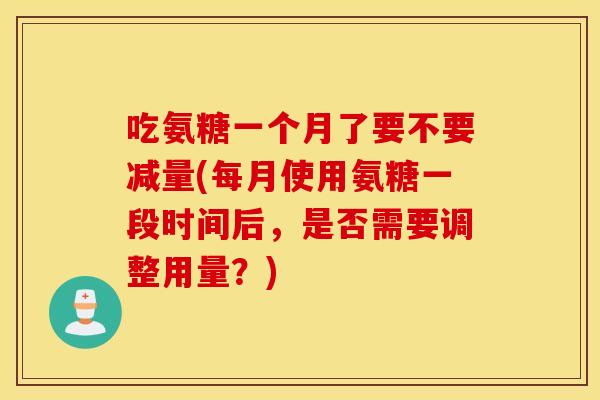 吃氨糖一个月了要不要减量(每月使用氨糖一段时间后，是否需要调整用量？)