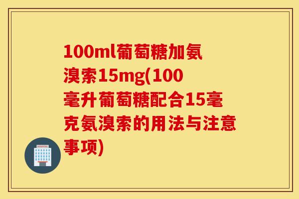 100ml葡萄糖加氨溴索15mg(100毫升葡萄糖配合15毫克氨溴索的用法与注意事项)
