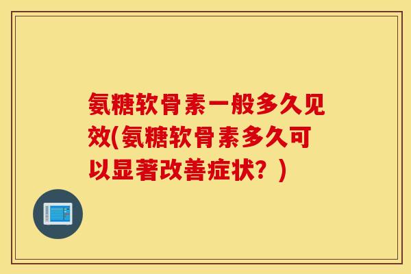 氨糖软骨素一般多久见效(氨糖软骨素多久可以显著改善症状？)