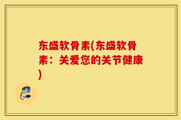 东盛软骨素(东盛软骨素：关爱您的关节健康)