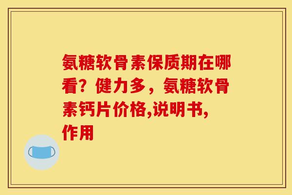 氨糖软骨素保质期在哪看？健力多，氨糖软骨素钙片价格,说明书,作用