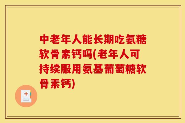 中老年人能长期吃氨糖软骨素钙吗(老年人可持续服用氨基葡萄糖软骨素钙)