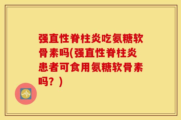 强直性脊柱炎吃氨糖软骨素吗(强直性脊柱炎患者可食用氨糖软骨素吗？)