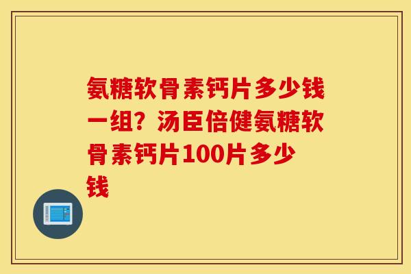 氨糖软骨素钙片多少钱一组？汤臣倍健氨糖软骨素钙片100片多少钱