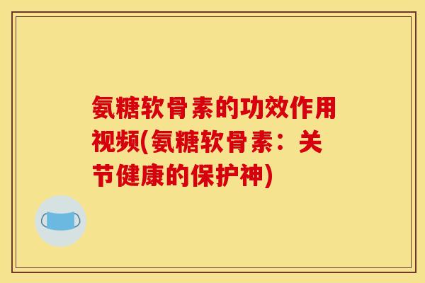 氨糖软骨素的功效作用视频(氨糖软骨素：关节健康的保护神)