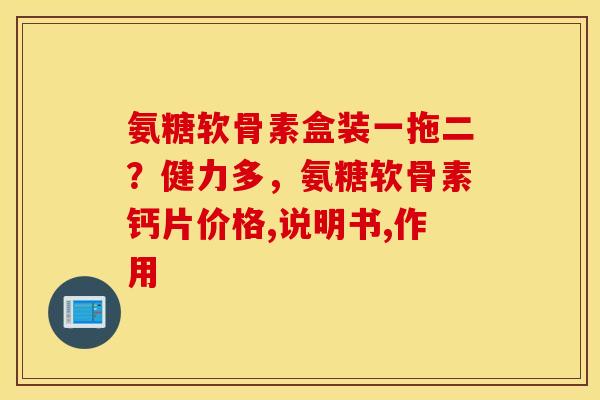 氨糖软骨素盒装一拖二？健力多，氨糖软骨素钙片价格,说明书,作用
