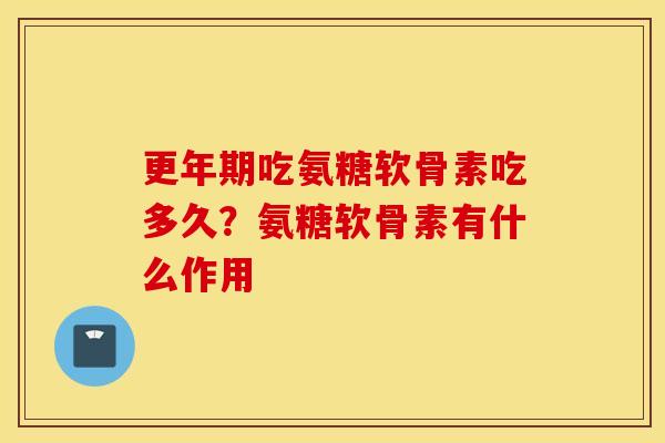 更年期吃氨糖软骨素吃多久？氨糖软骨素有什么作用