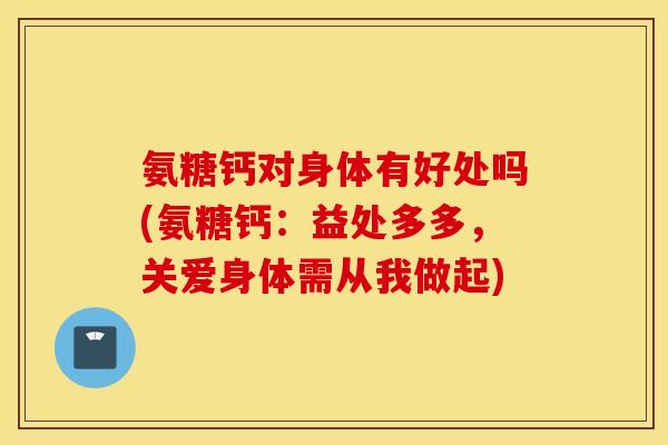 氨糖钙对身体有好处吗(氨糖钙：益处多多，关爱身体需从我做起)