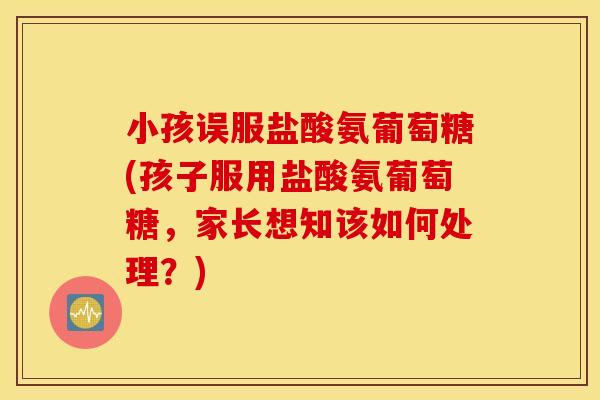 小孩误服盐酸氨葡萄糖(孩子服用盐酸氨葡萄糖,家长想知该如何处理?) 小孩误服盐酸氨葡萄糖(孩子服用盐酸氨葡萄糖,家长想知该如何处理?)