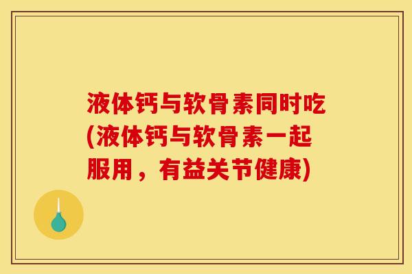 液体钙与软骨素同时吃(液体钙与软骨素一起服用，有益关节健康)
