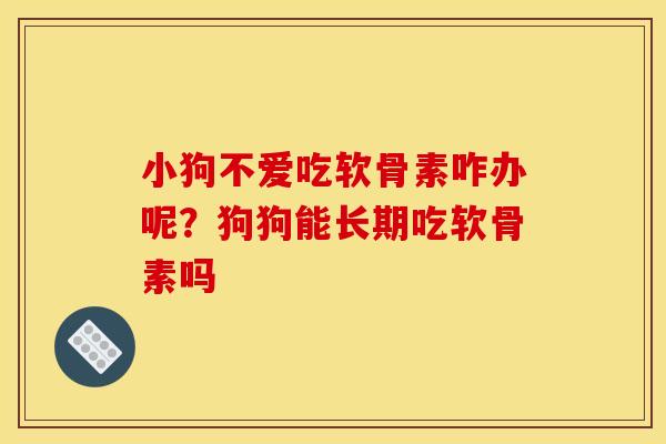 小狗不爱吃软骨素咋办呢？狗狗能长期吃软骨素吗