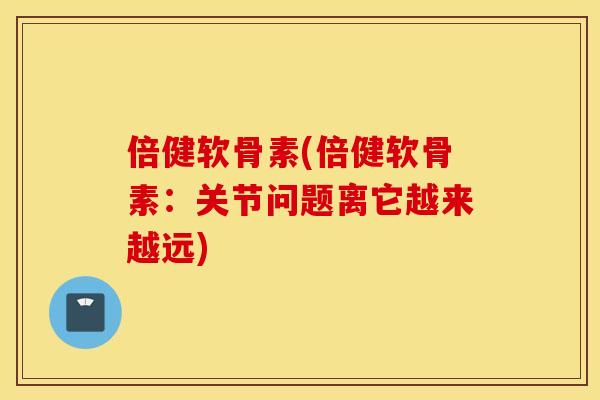 倍健软骨素(倍健软骨素：关节问题离它越来越远)