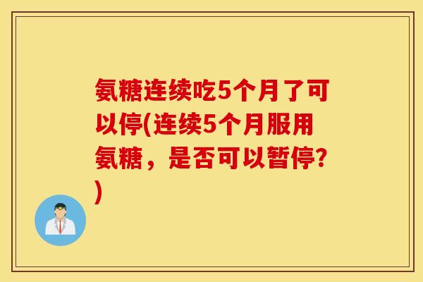 氨糖连续吃5个月了可以停(连续5个月服用氨糖，是否可以暂停？)