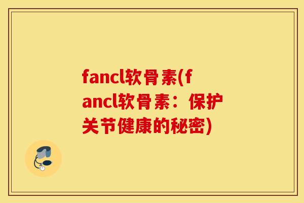 fancl软骨素(fancl软骨素：保护关节健康的秘密)