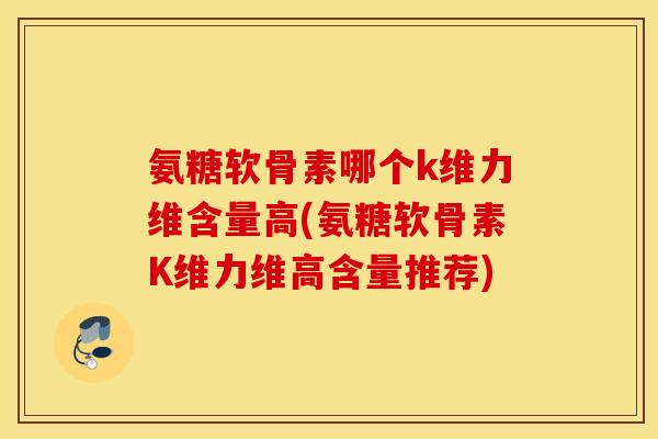 氨糖软骨素哪个k维力维含量高(氨糖软骨素K维力维高含量推荐)