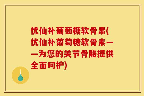 优仙补葡萄糖软骨素(优仙补葡萄糖软骨素——为您的关节骨骼提供全面呵护)